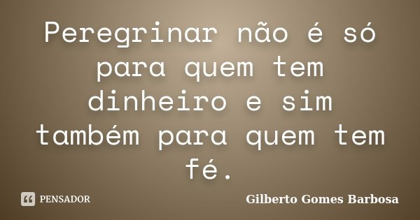 Peregrinar não é só para quem tem dinheiro e sim também para quem tem fé.... Frase de Gilberto Gomes Barbosa.