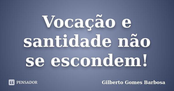 Vocação e santidade não se escondem!... Frase de Gilberto Gomes Barbosa.