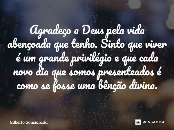 Agradeço a Deus pela vida abençoada que tenho. Sinto que viver é um grande privilégio e que cada novo dia que somos presenteados é como se fosse uma bênção divi... Frase de Gilberto Gonsioroski.