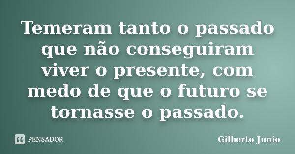 Temeram tanto o passado que não conseguiram viver o presente, com medo de que o futuro se tornasse o passado.... Frase de Gilberto Junio.