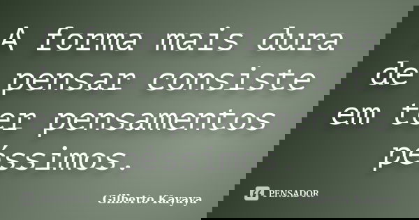 A forma mais dura de pensar consiste em ter pensamentos péssimos.... Frase de Gilberto Kayaya.