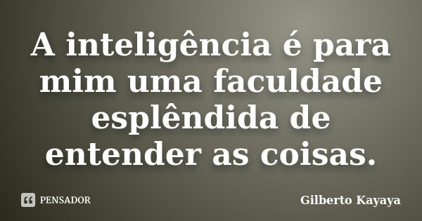 A inteligência é para mim uma faculdade esplêndida de entender as coisas.... Frase de Gilberto Kayaya.