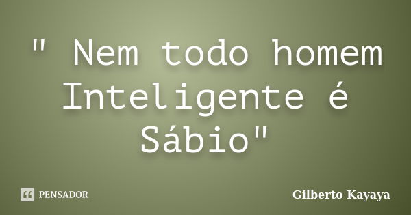 " Nem todo homem Inteligente é Sábio"... Frase de Gilberto Kayaya.