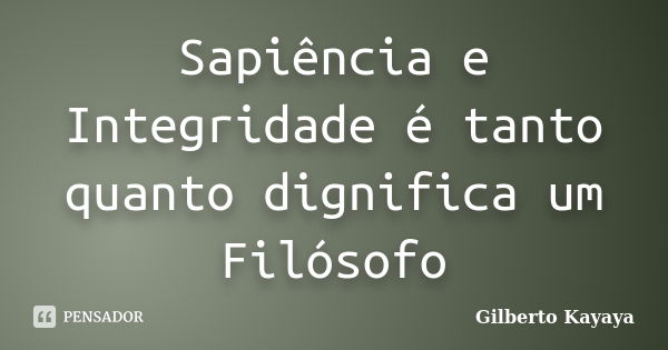 Sapiência e Integridade é tanto quanto dignifica um Filósofo... Frase de Gilberto Kayaya.