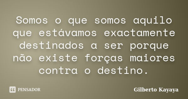 Somos o que somos aquilo que estávamos exactamente destinados a ser porque não existe forças maiores contra o destino.... Frase de Gilberto Kayaya.