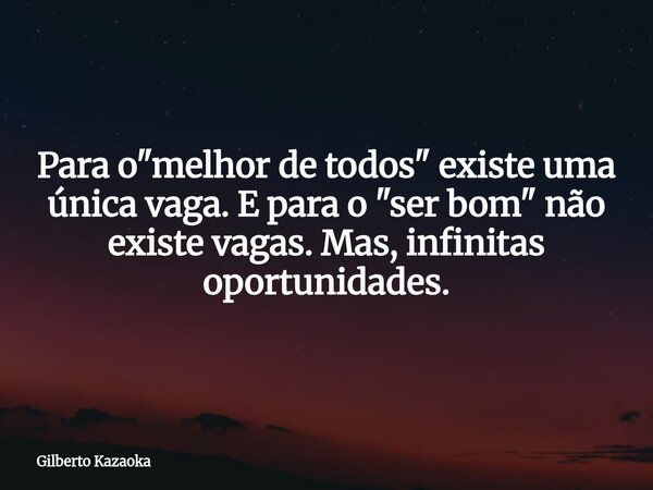 Para o "melhor de todos" existe uma única vaga. E para o "ser bom" não existe vagas. Mas, infinitas oportunidades.... Frase de Gilberto Kazaoka.