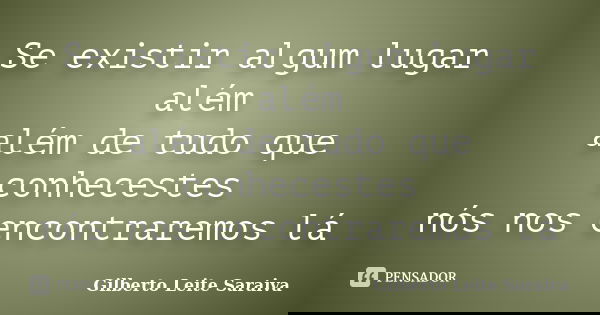 Se existir algum lugar além além de tudo que conhecestes nós nos encontraremos lá... Frase de Gilberto Leite Saraiva.