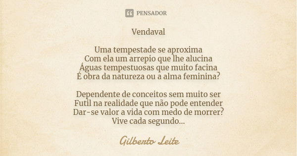 Vendaval Uma tempestade se aproxima Com ela um arrepio que lhe alucina Águas tempestuosas que muito facina É obra da natureza ou a alma feminina? Dependente de ... Frase de Gilberto Leite.