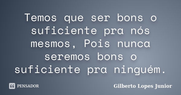 Temos que ser bons o suficiente pra nós mesmos, Pois nunca seremos bons o suficiente pra ninguém.... Frase de Gilberto Lopes Junior.