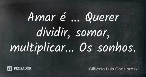 Amar é ... Querer dividir, somar, multiplicar... Os sonhos.... Frase de Gilberto Luis Gonsioroski.