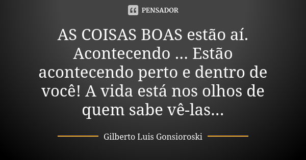 AS COISAS BOAS estão aí. Acontecendo ... Estão acontecendo perto e dentro de você! A vida está nos olhos de quem sabe vê-las...... Frase de Gilberto Luis Gonsioroski.