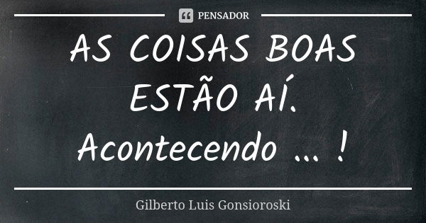 AS COISAS BOAS ESTÃO AÍ. Acontecendo ... !... Frase de Gilberto Luis Gonsioroski.