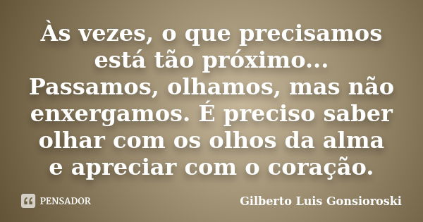 Às vezes, o que precisamos está tão próximo... Passamos, olhamos, mas não enxergamos. É preciso saber olhar com os olhos da alma e apreciar com o coração.... Frase de Gilberto Luis Gonsioroski.