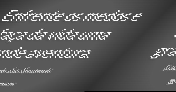 Enfrente os medos e faça da vida uma grande aventura.... Frase de Gilberto Luis Gonsioroski.