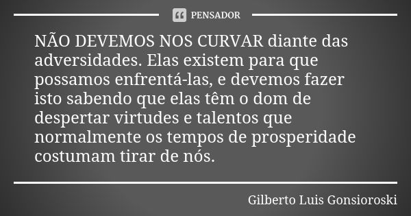 NÃO DEVEMOS NOS CURVAR diante das adversidades. Elas existem para que possamos enfrentá-las, e devemos fazer isto sabendo que elas têm o dom de despertar virtud... Frase de Gilberto Luis Gonsioroski.