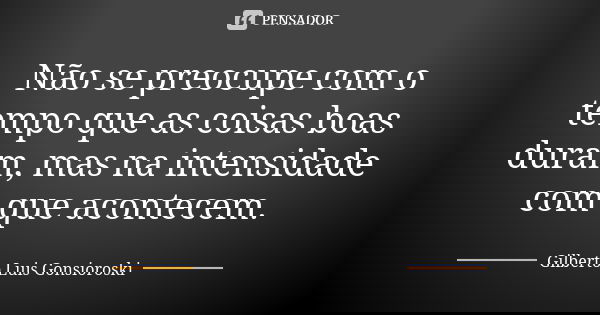 Não se preocupe com o tempo que as coisas boas duram, mas na intensidade com que acontecem.... Frase de Gilberto Luis Gonsioroski.