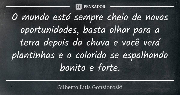 O mundo está sempre cheio de novas oportunidades, basta olhar para a terra depois da chuva e você verá plantinhas e o colorido se espalhando bonito e forte.... Frase de Gilberto Luis Gonsioroski.