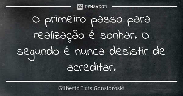 O primeiro passo para realização é sonhar. O segundo é nunca desistir de acreditar.... Frase de Gilberto Luis Gonsioroski.