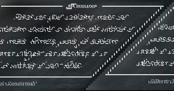 Para os que caíram, mas se levantaram existe o brilho da vitória e passos mais firmes, pois já sabem onde e como chegar ao destino, e o destino é a vitória; é s... Frase de Gilberto Luis Gonsioroski.