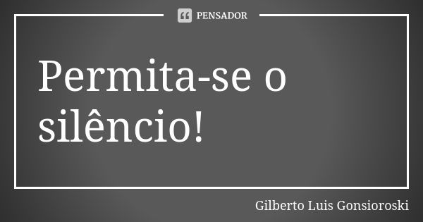 Permita-se o silêncio!... Frase de Gilberto Luis Gonsioroski.