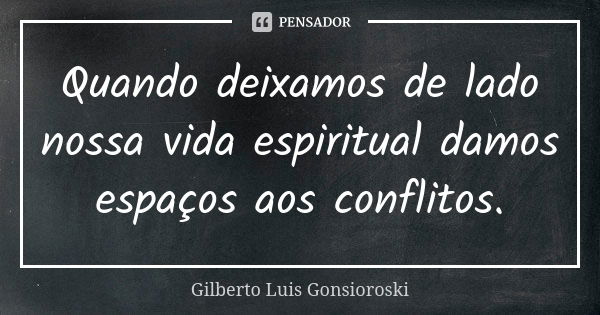 Quando deixamos de lado nossa vida espiritual damos espaços aos conflitos.... Frase de Gilberto Luis Gonsioroski.