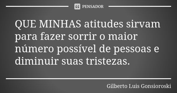 QUE MINHAS atitudes sirvam para fazer sorrir o maior número possível de pessoas e diminuir suas tristezas.... Frase de Gilberto Luis Gonsioroski.