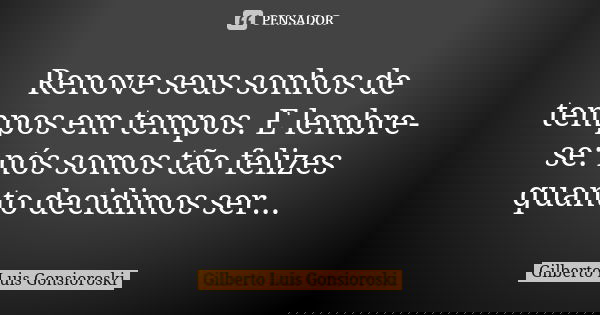 Renove seus sonhos de tempos em tempos. E lembre-se: nós somos tão felizes quanto decidimos ser...... Frase de Gilberto Luis Gonsioroski.