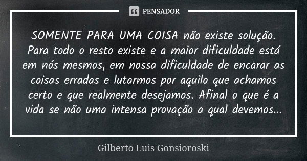 SOMENTE PARA UMA COISA não existe solução. Para todo o resto existe e a maior dificuldade está em nós mesmos, em nossa dificuldade de encarar as coisas erradas ... Frase de Gilberto Luis Gonsioroski.