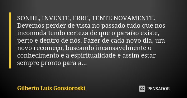 SONHE, INVENTE, ERRE, TENTE NOVAMENTE. Devemos perder de vista no passado tudo que nos incomoda tendo certeza de que o paraíso existe, perto e dentro de nós. Fa... Frase de Gilberto Luis Gonsioroski.