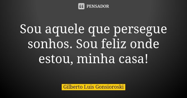 Sou aquele que persegue sonhos. Sou feliz onde estou, minha casa!... Frase de Gilberto Luis Gonsioroski.