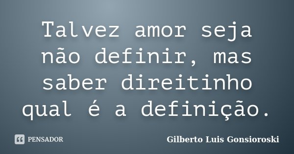 Talvez amor seja não definir, mas saber direitinho qual é a definição.... Frase de Gilberto Luis Gonsioroski.