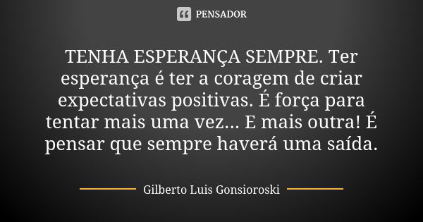 TENHA ESPERANÇA SEMPRE. Ter esperança é ter a coragem de criar expectativas positivas. É força para tentar mais uma vez... E mais outra! É pensar que sempre hav... Frase de Gilberto Luis Gonsioroski.