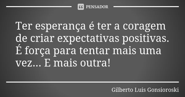 Ter esperança é ter a coragem de criar expectativas positivas. É força para tentar mais uma vez... E mais outra!... Frase de Gilberto Luis Gonsioroski.