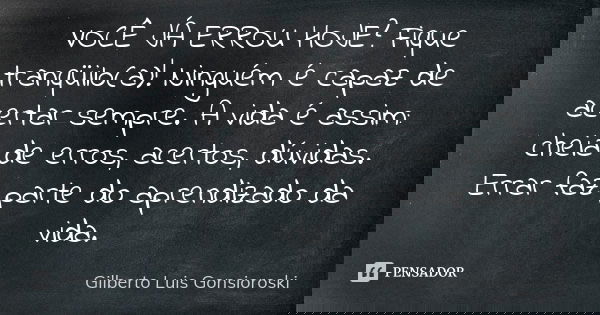 VOCÊ JÁ ERROU HOJE? Fique tranqüilo(a)! Ninguém é capaz de acertar sempre. A vida é assim: cheia de erros, acertos, dúvidas. Errar faz parte do aprendizado da v... Frase de Gilberto Luis Gonsioroski.