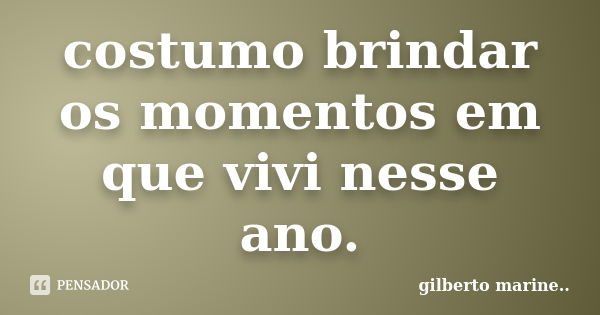 costumo brindar os momentos em que vivi nesse ano.... Frase de Gilberto marine...