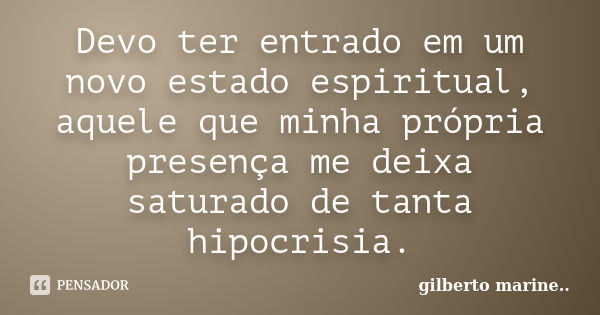 Devo ter entrado em um novo estado espiritual, aquele que minha própria presença me deixa saturado de tanta hipocrisia.... Frase de Gilberto marine.'..