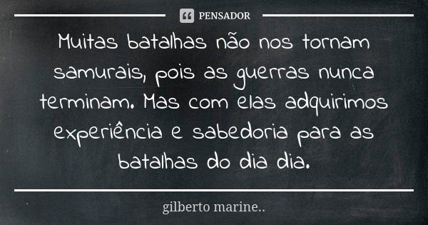 Muitas batalhas não nos tornam samurais, pois as guerras nunca terminam. Mas com elas adquirimos experiência e sabedoria para as batalhas do dia dia.... Frase de Gilberto Marine...