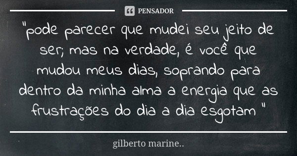 "pode parecer que mudei seu jeito de ser; mas na verdade, é você que mudou meus dias, soprando para dentro da minha alma a energia que as frustrações do di... Frase de Gilberto Marine...