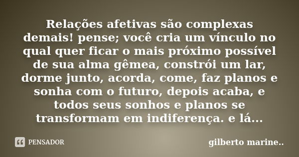 Relações afetivas são complexas demais! pense; você cria um vínculo no qual quer ficar o mais próximo possível de sua alma gêmea, constrói um lar, dorme junto, ... Frase de Gilberto marine...