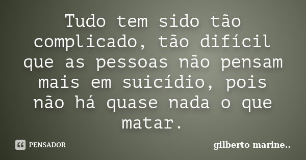 Tudo tem sido tão complicado, tão difícil que as pessoas não pensam mais em suicídio, pois não há quase nada o que matar.... Frase de Gilberto Marine.'..