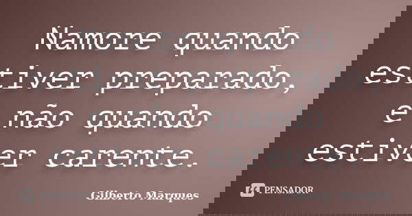 Namore quando estiver preparado, e não quando estiver carente.... Frase de Gilberto Marques.