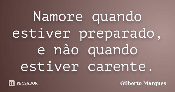 Namore quando estiver preparado, e não quando estiver carente.... Frase de Gilberto Marques.