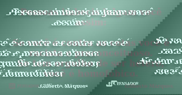 Pessoas imbecis julgam você assim: Se você é contra as cotas você é racista e preconceituoso. Se tem orgulho de ser hétero, você é homofóbico.... Frase de Gilberto Marques.