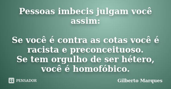 Pessoas imbecis julgam você assim: Se você é contra as cotas você é racista e preconceituoso. Se tem orgulho de ser hétero, você é homofóbico.... Frase de Gilberto Marques.