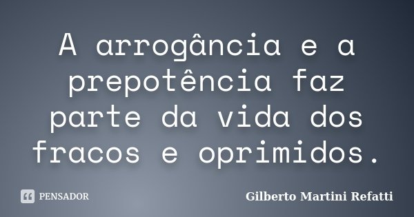 A arrogância e a prepotência faz parte da vida dos fracos e oprimidos.... Frase de Gilberto Martini Refatti.