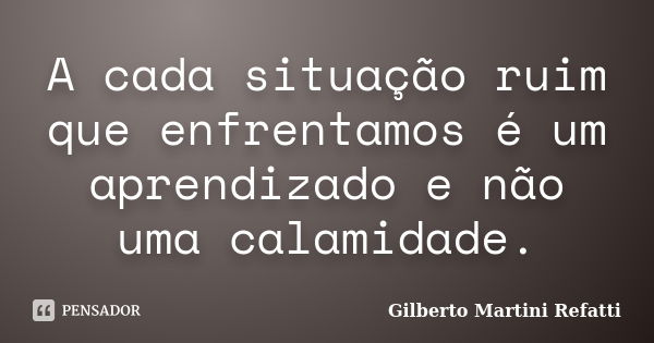 A cada situação ruim que enfrentamos é um aprendizado e não uma calamidade.... Frase de Gilberto Martini Refatti..