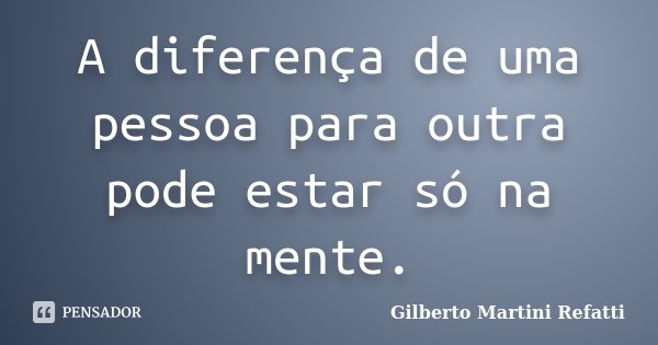 A diferença de uma pessoa para outra pode estar só na mente.... Frase de Gilberto Martini Refatti..