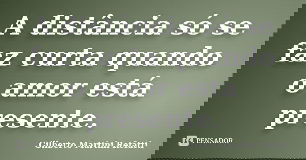 A distância só se faz curta quando o amor está presente.... Frase de Gilberto Martini Refatti.