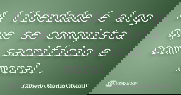 A liberdade é algo que se conquista com sacrifício e moral.... Frase de Gilberto Martini Refatti..