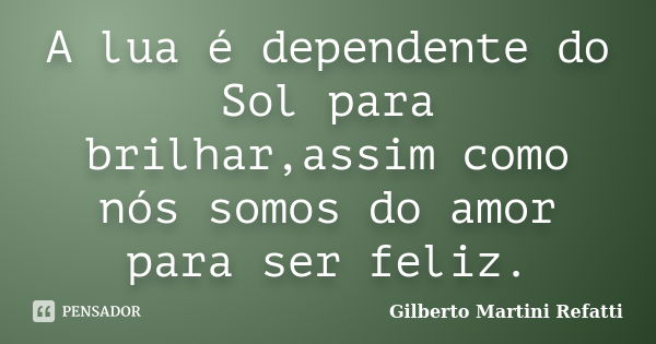 A lua é dependente do Sol para brilhar,assim como nós somos do amor para ser feliz.... Frase de Gilberto Martini Refatti..